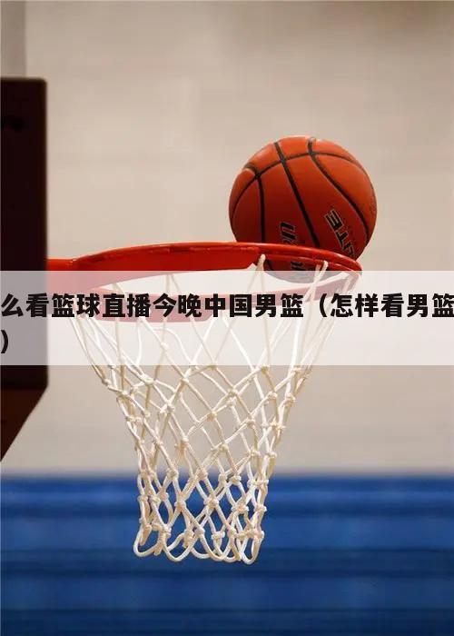 怎么看篮球直播今晚中国男篮（怎样看男篮直播）