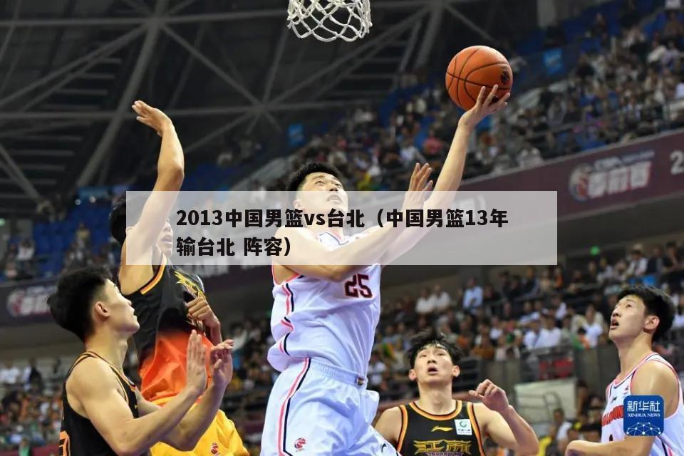 2013中国男篮vs台北（中国男篮13年输台北 阵容）